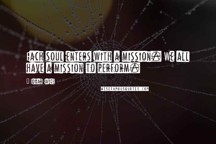 Edgar Cayce Quotes: Each soul enters with a mission. We all have a mission to perform.