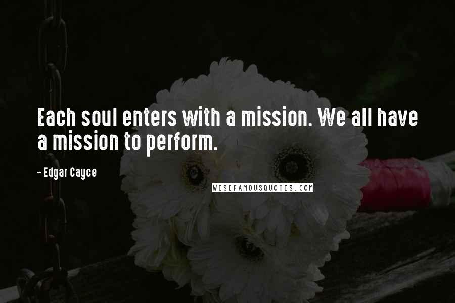 Edgar Cayce Quotes: Each soul enters with a mission. We all have a mission to perform.