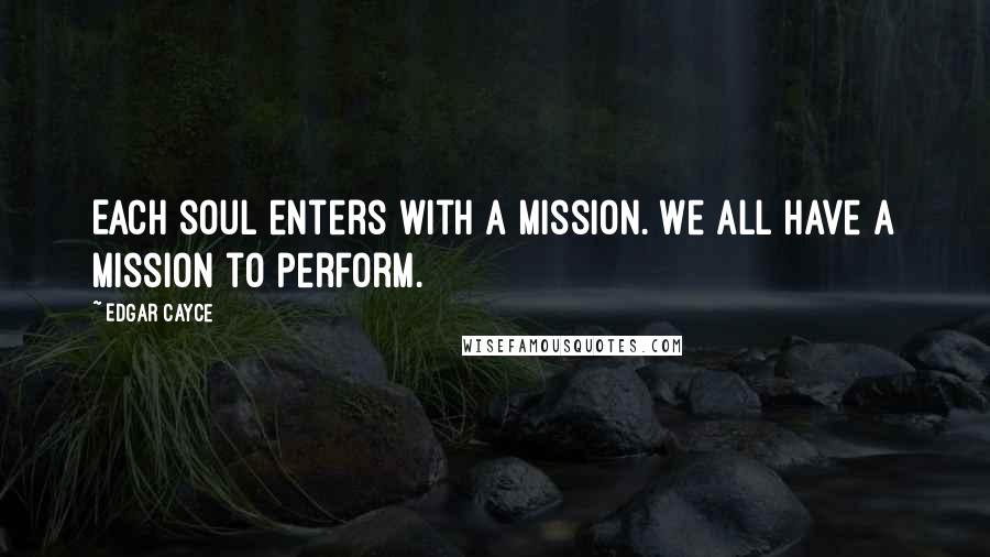 Edgar Cayce Quotes: Each soul enters with a mission. We all have a mission to perform.