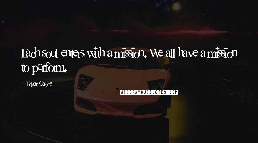 Edgar Cayce Quotes: Each soul enters with a mission. We all have a mission to perform.