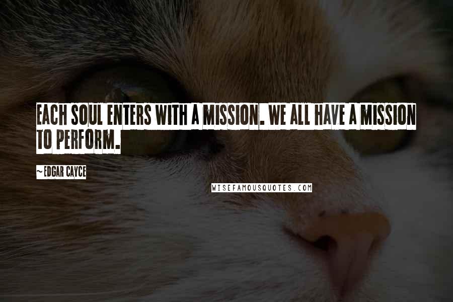 Edgar Cayce Quotes: Each soul enters with a mission. We all have a mission to perform.