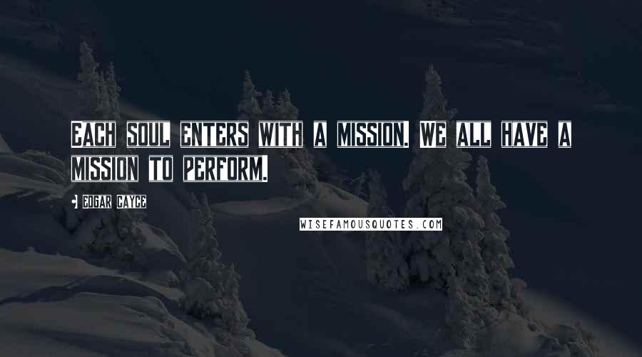 Edgar Cayce Quotes: Each soul enters with a mission. We all have a mission to perform.