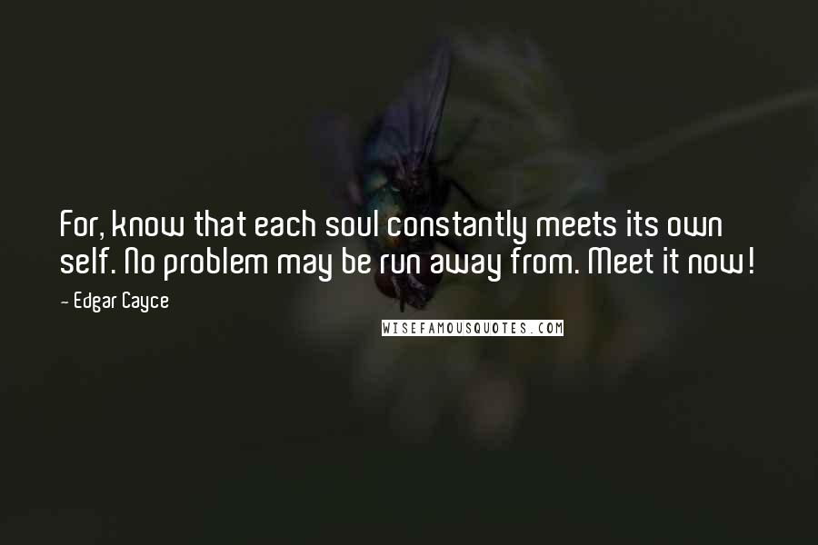 Edgar Cayce Quotes: For, know that each soul constantly meets its own self. No problem may be run away from. Meet it now!