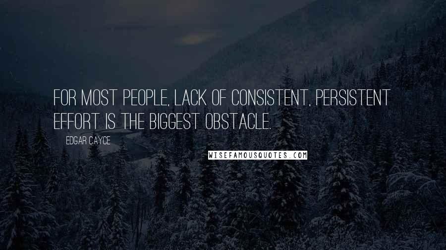 Edgar Cayce Quotes: For most people, lack of consistent, persistent effort is the biggest obstacle.