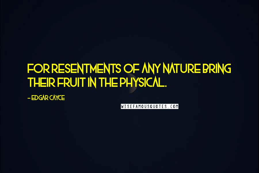Edgar Cayce Quotes: For resentments of any nature bring their fruit in the physical.