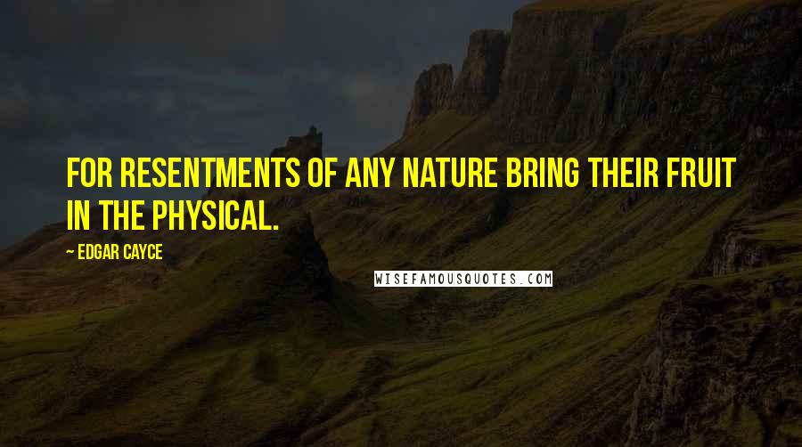 Edgar Cayce Quotes: For resentments of any nature bring their fruit in the physical.