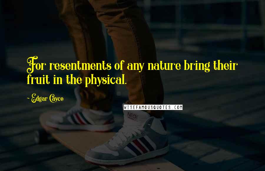 Edgar Cayce Quotes: For resentments of any nature bring their fruit in the physical.