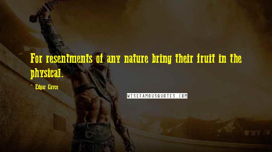 Edgar Cayce Quotes: For resentments of any nature bring their fruit in the physical.