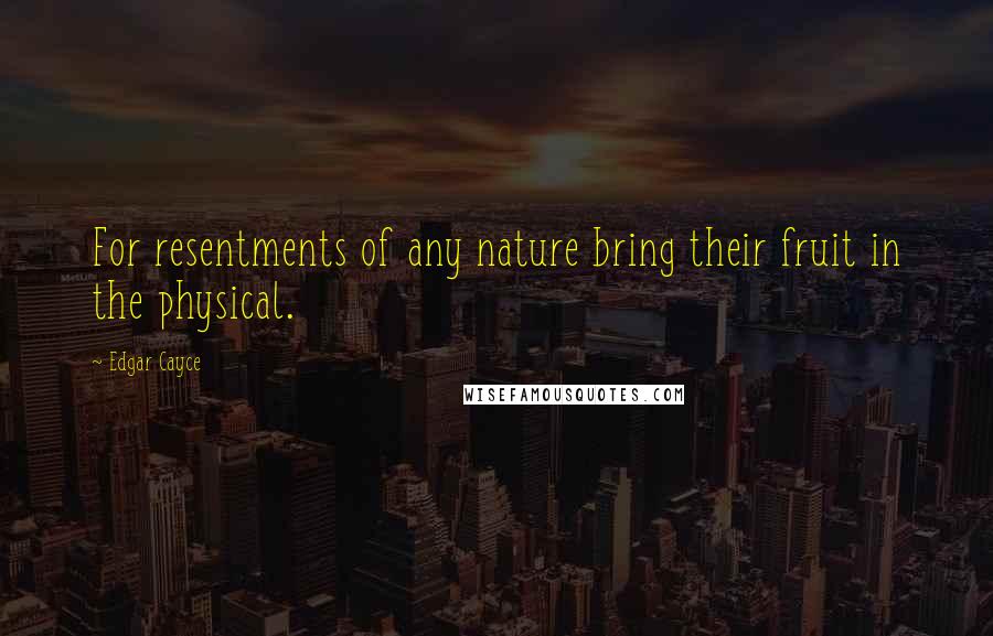 Edgar Cayce Quotes: For resentments of any nature bring their fruit in the physical.