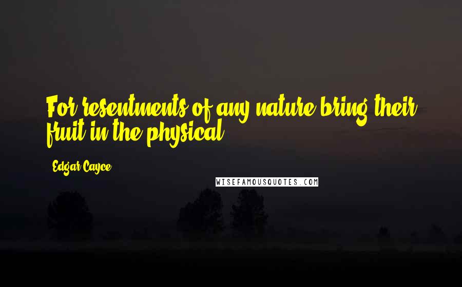 Edgar Cayce Quotes: For resentments of any nature bring their fruit in the physical.