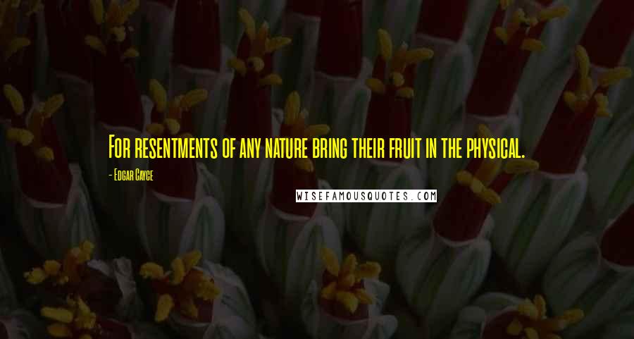 Edgar Cayce Quotes: For resentments of any nature bring their fruit in the physical.