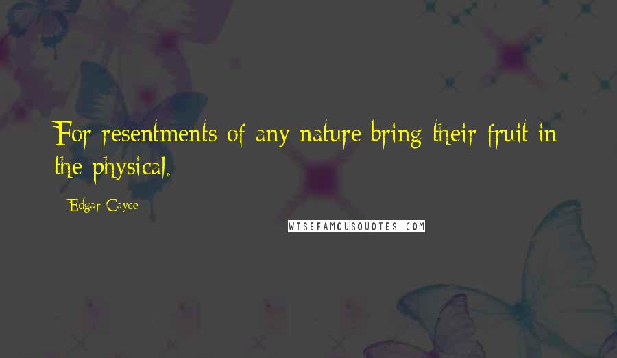 Edgar Cayce Quotes: For resentments of any nature bring their fruit in the physical.
