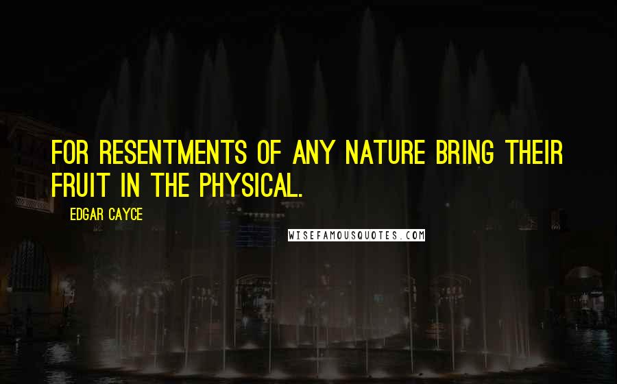 Edgar Cayce Quotes: For resentments of any nature bring their fruit in the physical.