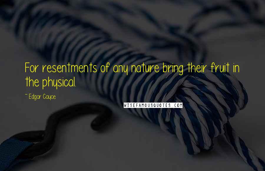 Edgar Cayce Quotes: For resentments of any nature bring their fruit in the physical.