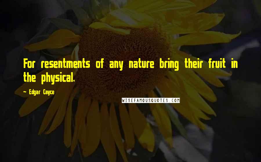 Edgar Cayce Quotes: For resentments of any nature bring their fruit in the physical.