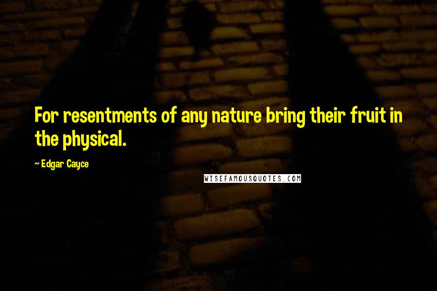 Edgar Cayce Quotes: For resentments of any nature bring their fruit in the physical.