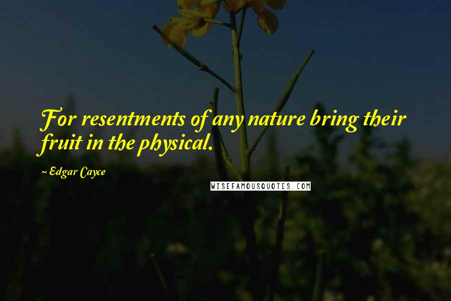 Edgar Cayce Quotes: For resentments of any nature bring their fruit in the physical.