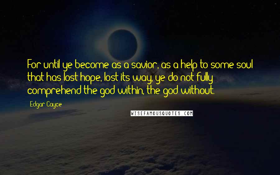 Edgar Cayce Quotes: For until ye become as a savior, as a help to some soul that has lost hope, lost its way, ye do not fully comprehend the god within, the god without.