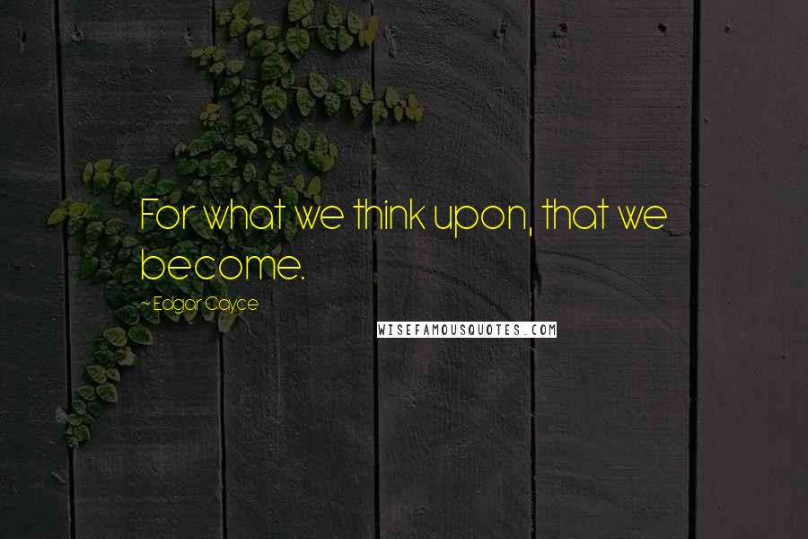 Edgar Cayce Quotes: For what we think upon, that we become.