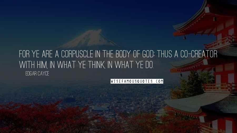 Edgar Cayce Quotes: For ye are a corpuscle in the body of God; thus a co-creator with Him, in what ye think, in what ye do.