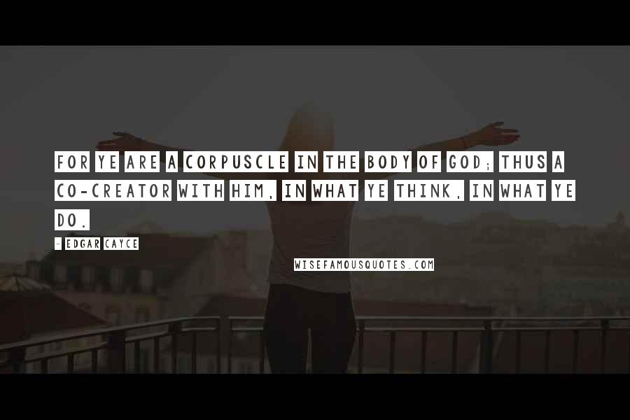 Edgar Cayce Quotes: For ye are a corpuscle in the body of God; thus a co-creator with Him, in what ye think, in what ye do.