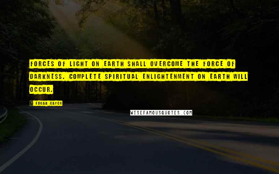 Edgar Cayce Quotes: Forces of light on earth shall overcome the force of darkness. Complete spiritual enlightenment on earth will occur.