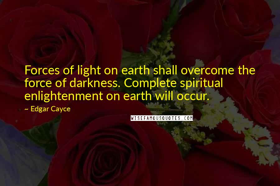 Edgar Cayce Quotes: Forces of light on earth shall overcome the force of darkness. Complete spiritual enlightenment on earth will occur.