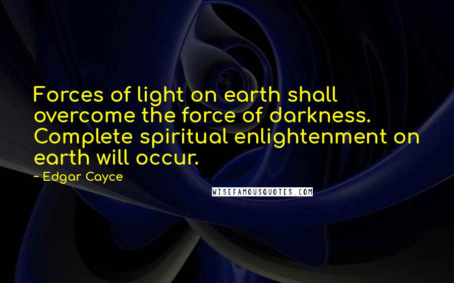 Edgar Cayce Quotes: Forces of light on earth shall overcome the force of darkness. Complete spiritual enlightenment on earth will occur.