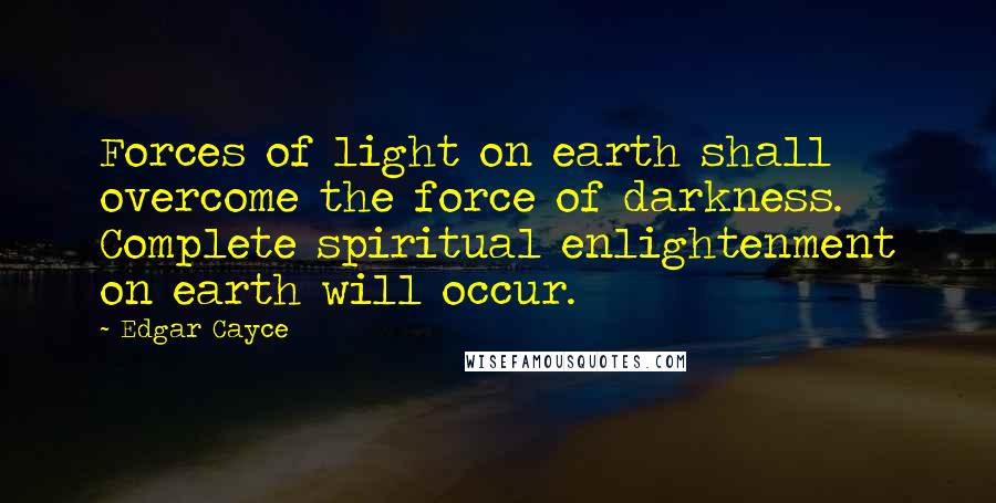 Edgar Cayce Quotes: Forces of light on earth shall overcome the force of darkness. Complete spiritual enlightenment on earth will occur.