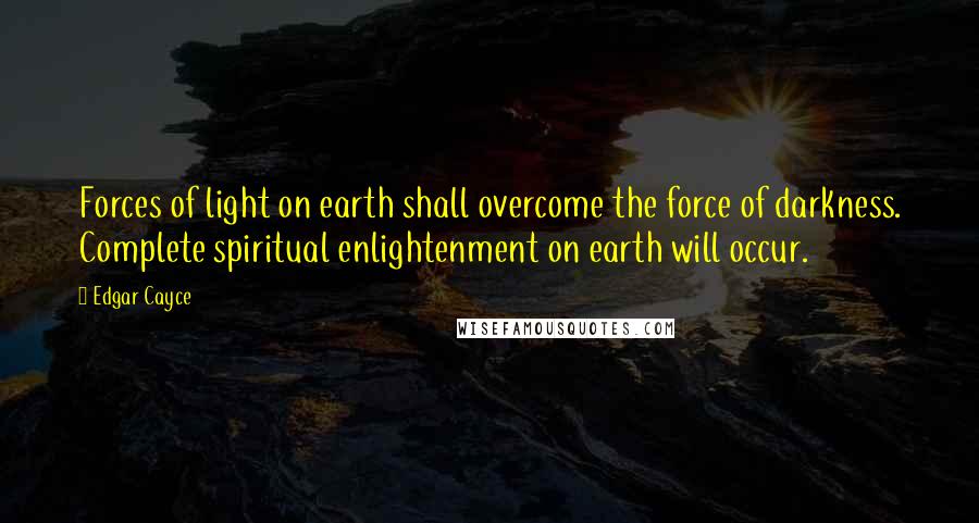 Edgar Cayce Quotes: Forces of light on earth shall overcome the force of darkness. Complete spiritual enlightenment on earth will occur.