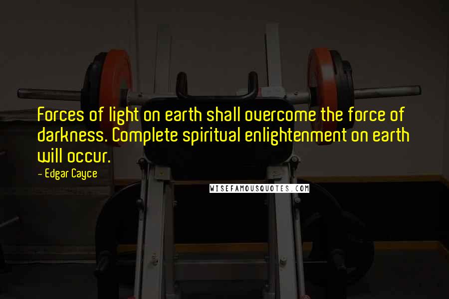 Edgar Cayce Quotes: Forces of light on earth shall overcome the force of darkness. Complete spiritual enlightenment on earth will occur.