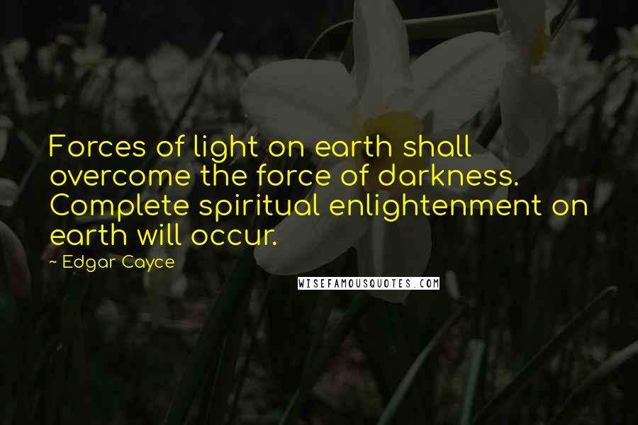 Edgar Cayce Quotes: Forces of light on earth shall overcome the force of darkness. Complete spiritual enlightenment on earth will occur.