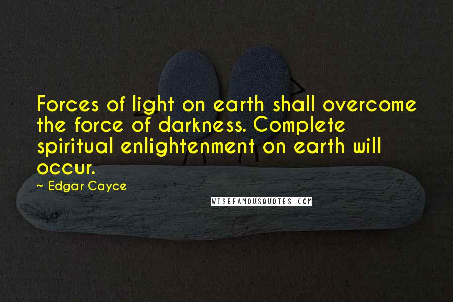 Edgar Cayce Quotes: Forces of light on earth shall overcome the force of darkness. Complete spiritual enlightenment on earth will occur.