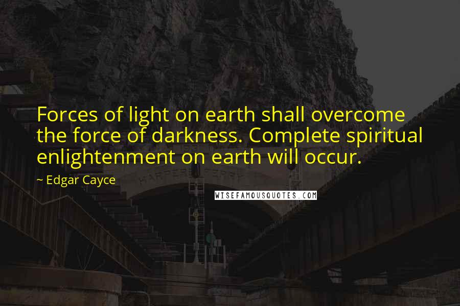 Edgar Cayce Quotes: Forces of light on earth shall overcome the force of darkness. Complete spiritual enlightenment on earth will occur.