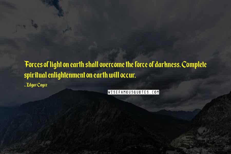 Edgar Cayce Quotes: Forces of light on earth shall overcome the force of darkness. Complete spiritual enlightenment on earth will occur.