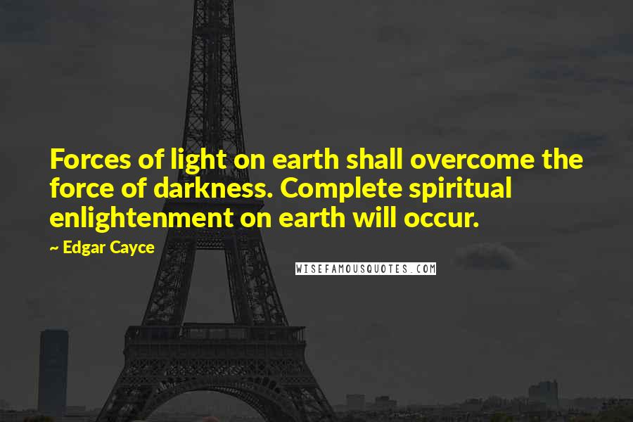 Edgar Cayce Quotes: Forces of light on earth shall overcome the force of darkness. Complete spiritual enlightenment on earth will occur.