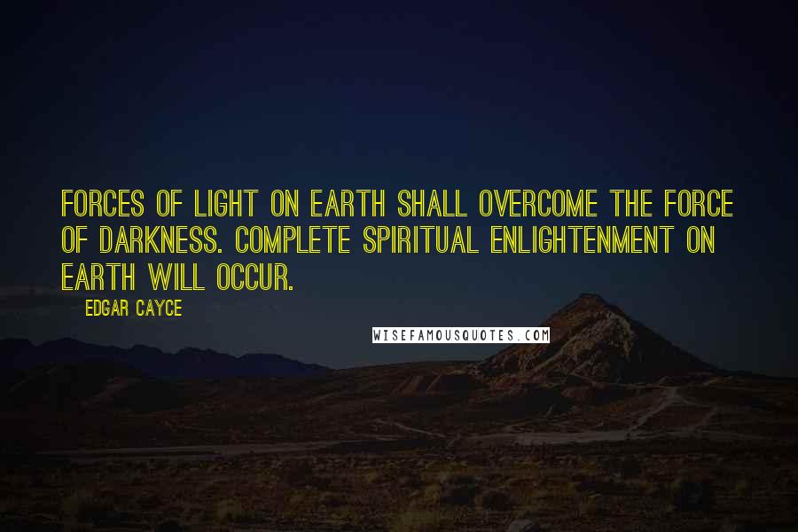 Edgar Cayce Quotes: Forces of light on earth shall overcome the force of darkness. Complete spiritual enlightenment on earth will occur.