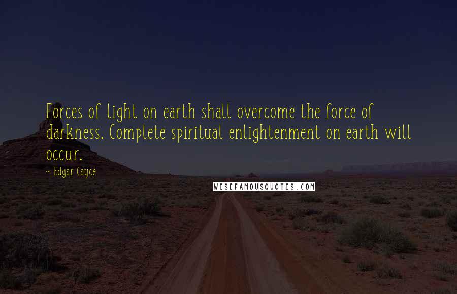 Edgar Cayce Quotes: Forces of light on earth shall overcome the force of darkness. Complete spiritual enlightenment on earth will occur.