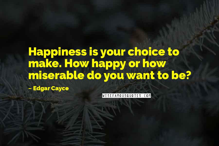 Edgar Cayce Quotes: Happiness is your choice to make. How happy or how miserable do you want to be?