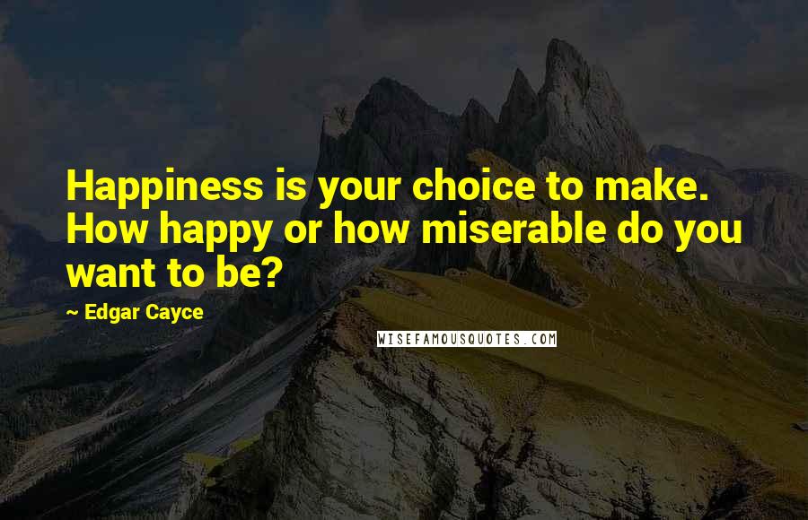 Edgar Cayce Quotes: Happiness is your choice to make. How happy or how miserable do you want to be?