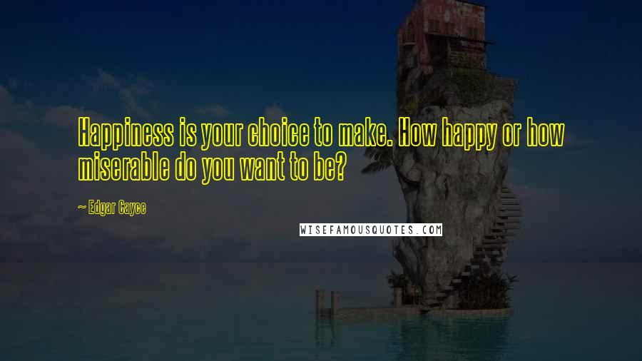 Edgar Cayce Quotes: Happiness is your choice to make. How happy or how miserable do you want to be?