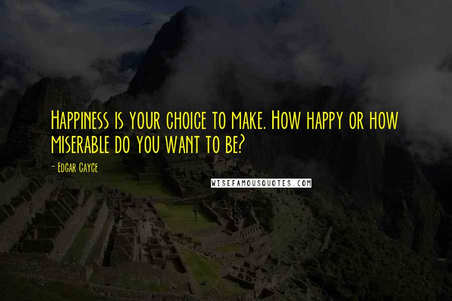 Edgar Cayce Quotes: Happiness is your choice to make. How happy or how miserable do you want to be?