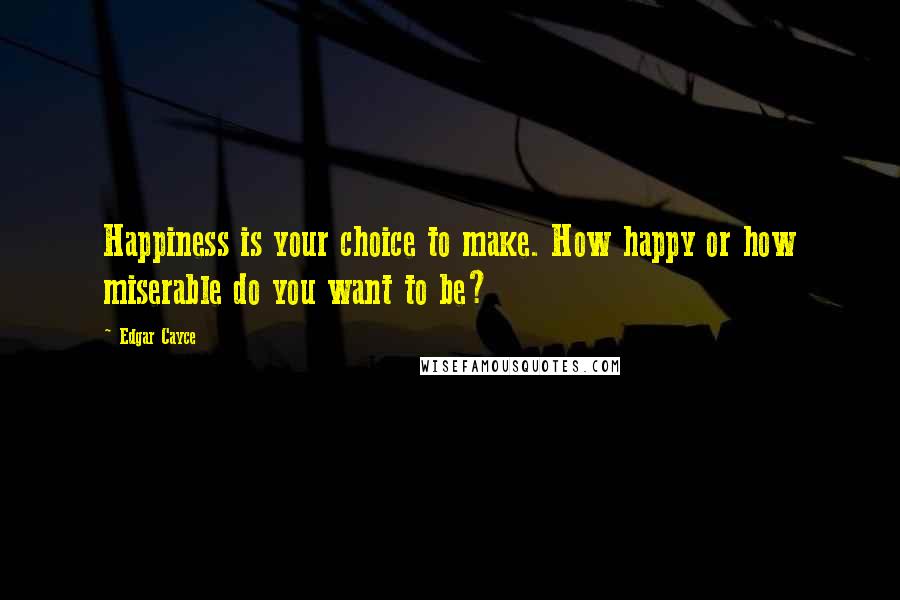 Edgar Cayce Quotes: Happiness is your choice to make. How happy or how miserable do you want to be?