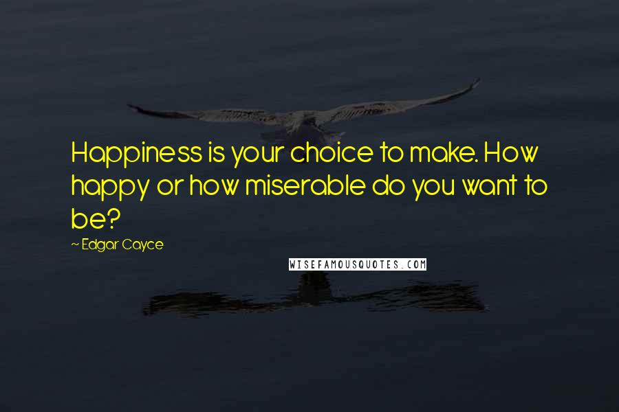 Edgar Cayce Quotes: Happiness is your choice to make. How happy or how miserable do you want to be?