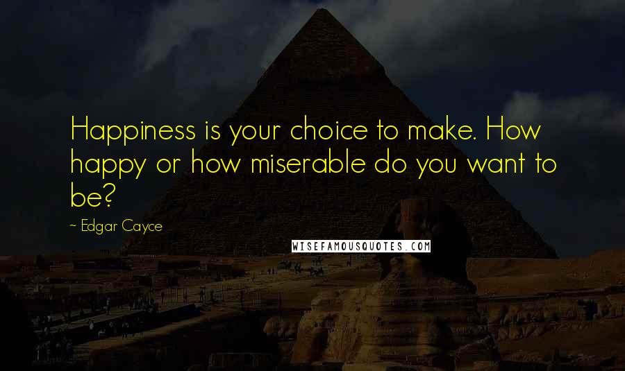 Edgar Cayce Quotes: Happiness is your choice to make. How happy or how miserable do you want to be?