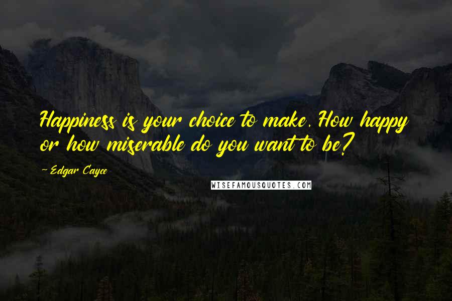 Edgar Cayce Quotes: Happiness is your choice to make. How happy or how miserable do you want to be?
