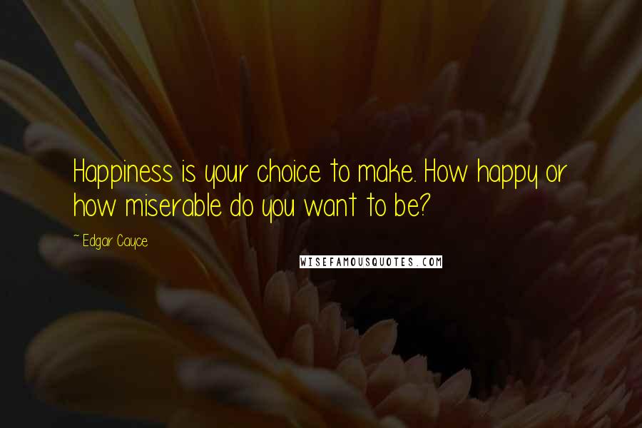 Edgar Cayce Quotes: Happiness is your choice to make. How happy or how miserable do you want to be?