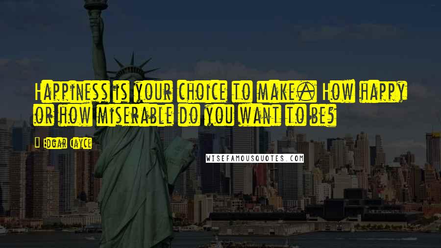 Edgar Cayce Quotes: Happiness is your choice to make. How happy or how miserable do you want to be?