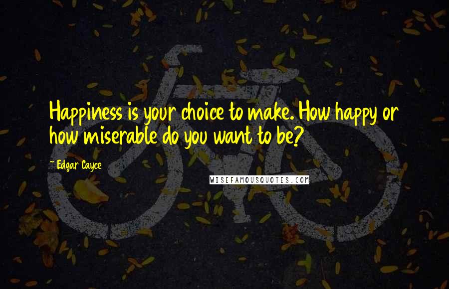 Edgar Cayce Quotes: Happiness is your choice to make. How happy or how miserable do you want to be?