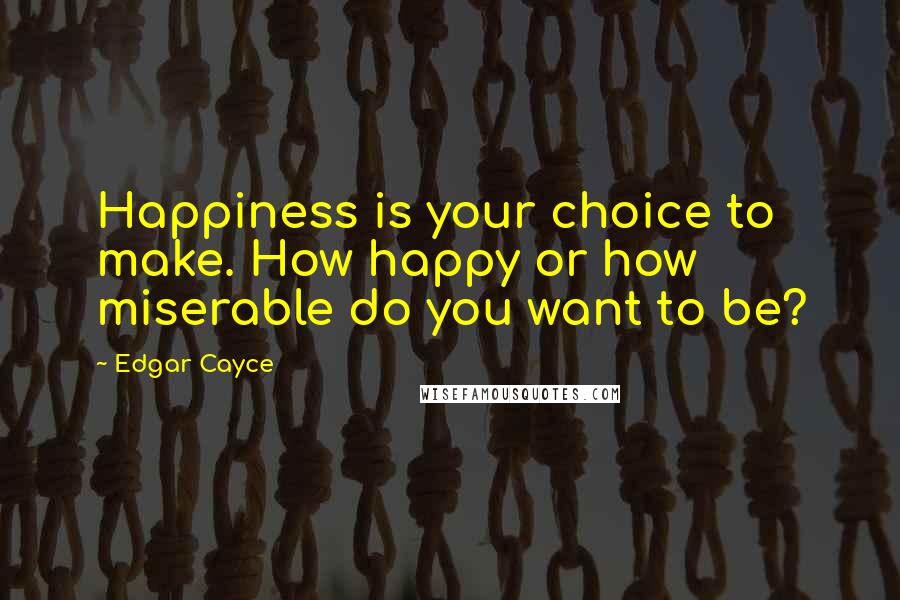 Edgar Cayce Quotes: Happiness is your choice to make. How happy or how miserable do you want to be?